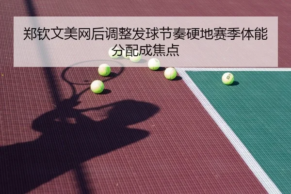 郑钦文美网后调整发球节奏硬地赛季体能分配成焦点 | QIUSUSPORTS