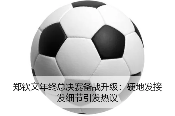 郑钦文年终总决赛备战升级：硬地发接发细节引发热议 - QIUSUSPORTS